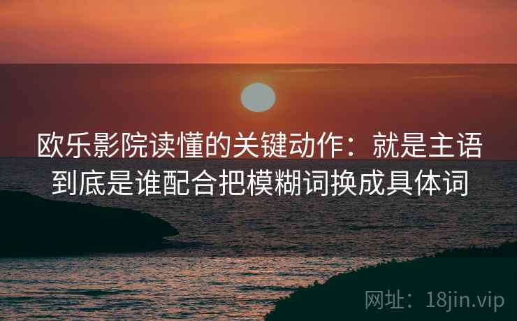 欧乐影院读懂的关键动作：就是主语到底是谁配合把模糊词换成具体词