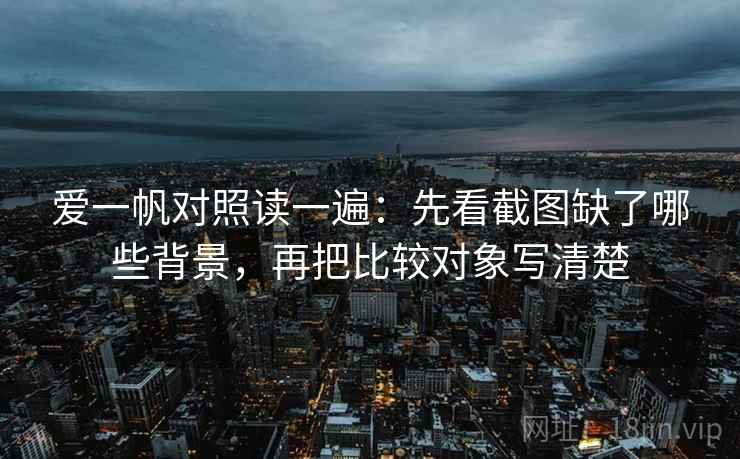 爱一帆对照读一遍：先看截图缺了哪些背景，再把比较对象写清楚