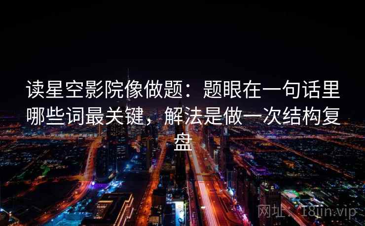 读星空影院像做题：题眼在一句话里哪些词最关键，解法是做一次结构复盘