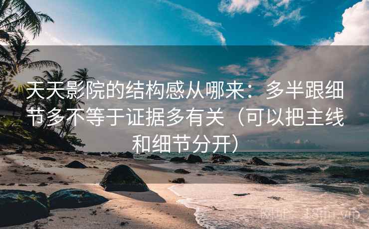 天天影院的结构感从哪来：多半跟细节多不等于证据多有关（可以把主线和细节分开）