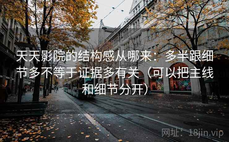 天天影院的结构感从哪来：多半跟细节多不等于证据多有关（可以把主线和细节分开）