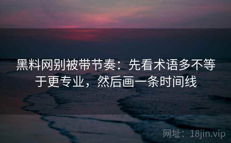 黑料网别被带节奏：先看术语多不等于更专业，然后画一条时间线
