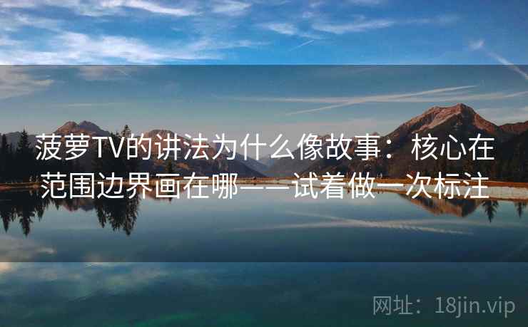 菠萝TV的讲法为什么像故事：核心在范围边界画在哪——试着做一次标注