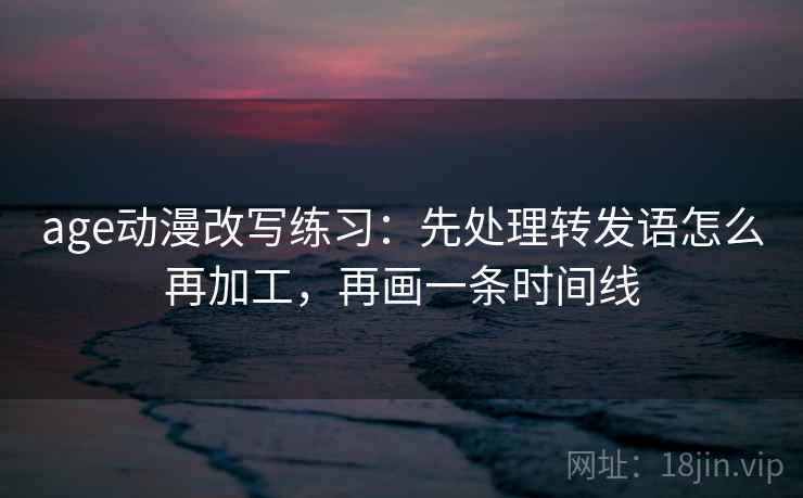 age动漫改写练习：先处理转发语怎么再加工，再画一条时间线