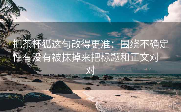 把茶杯狐这句改得更准：围绕不确定性有没有被抹掉来把标题和正文对一对