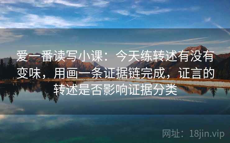 爱一番读写小课：今天练转述有没有变味，用画一条证据链完成，证言的转述是否影响证据分类
