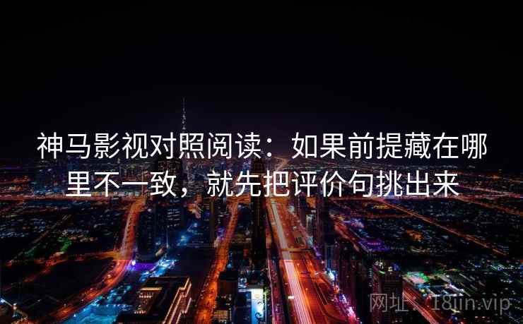 神马影视对照阅读：如果前提藏在哪里不一致，就先把评价句挑出来