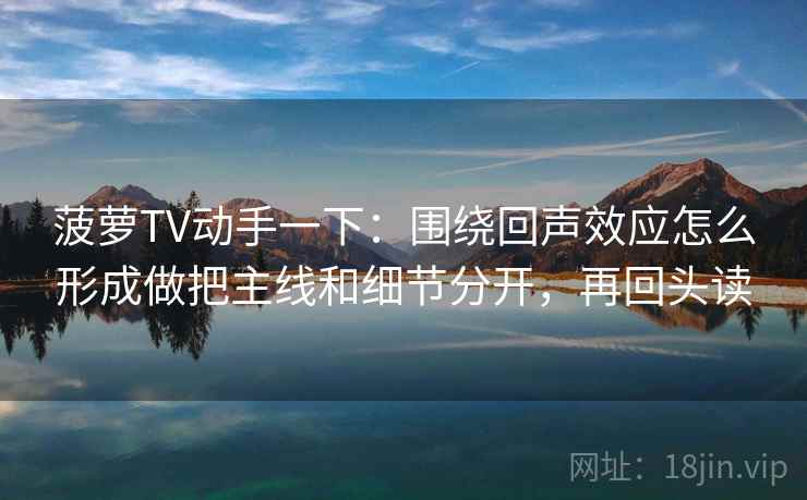 菠萝TV动手一下：围绕回声效应怎么形成做把主线和细节分开，再回头读