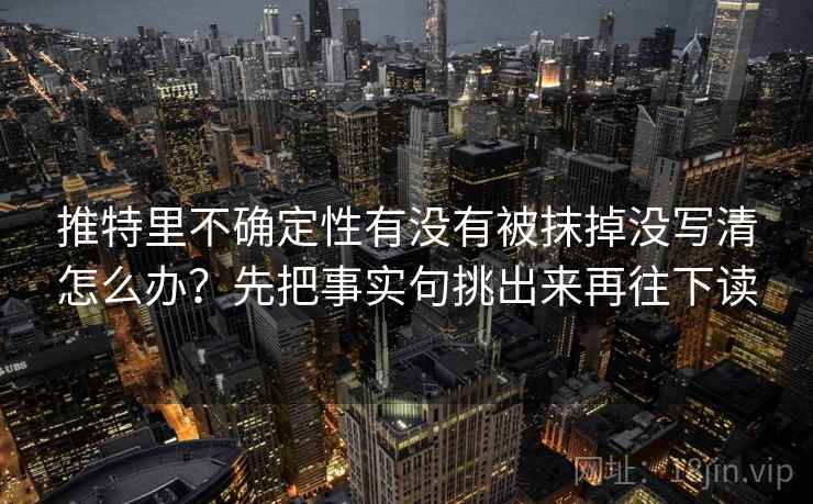 推特里不确定性有没有被抹掉没写清怎么办？先把事实句挑出来再往下读