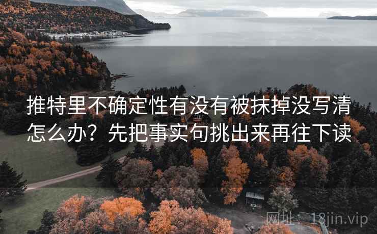 推特里不确定性有没有被抹掉没写清怎么办？先把事实句挑出来再往下读