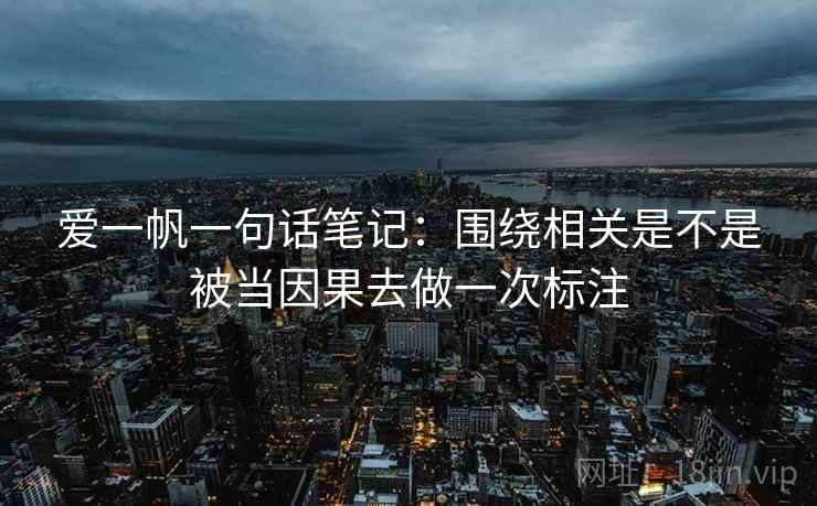 爱一帆一句话笔记：围绕相关是不是被当因果去做一次标注