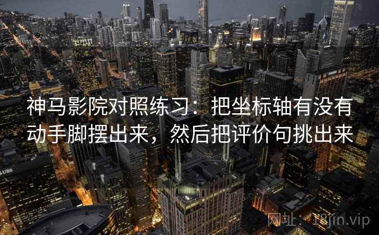 神马影院对照练习：把坐标轴有没有动手脚摆出来，然后把评价句挑出来