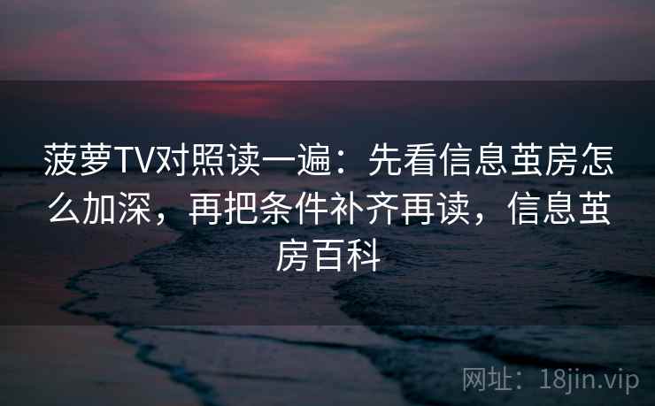菠萝TV对照读一遍：先看信息茧房怎么加深，再把条件补齐再读，信息茧房百科