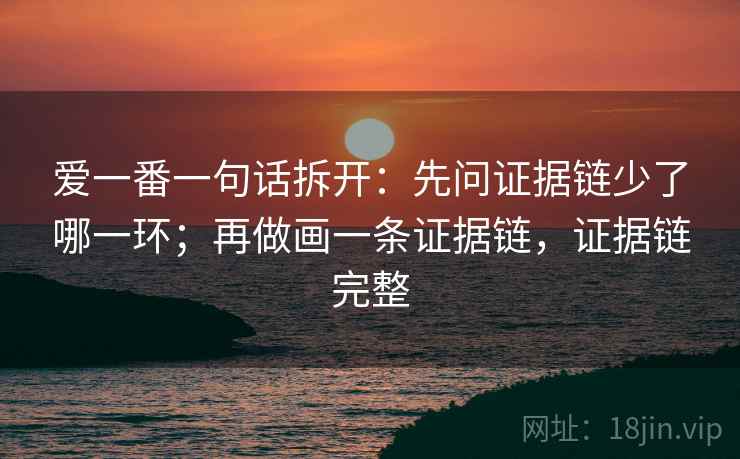 爱一番一句话拆开：先问证据链少了哪一环；再做画一条证据链，证据链完整