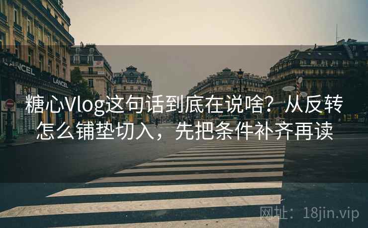 糖心Vlog这句话到底在说啥？从反转怎么铺垫切入，先把条件补齐再读