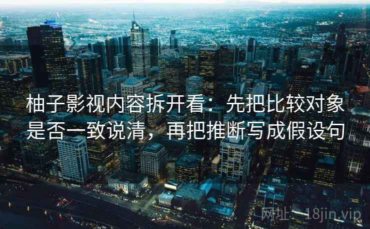 柚子影视内容拆开看：先把比较对象是否一致说清，再把推断写成假设句