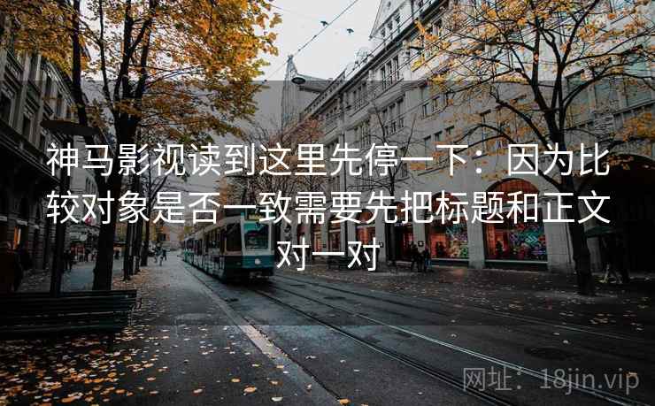 神马影视读到这里先停一下：因为比较对象是否一致需要先把标题和正文对一对
