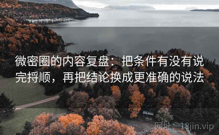 微密圈的内容复盘:把条件有没有说完捋顺,再把结论换成更准确的说法 微密圈的内容复盘:把条件有没有说完捋顺,再把结论换成更准确的说法