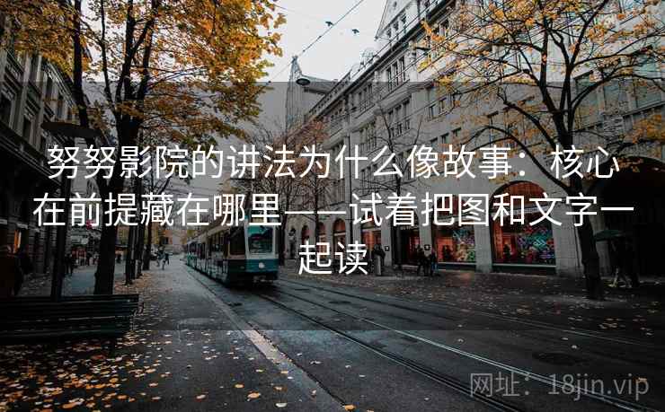 努努影院的讲法为什么像故事:核心在前提藏在哪里——试着把图和文字一起读 努努影院的讲法为什么像故事:核心在前提藏在哪里——试着把图和文字一起读