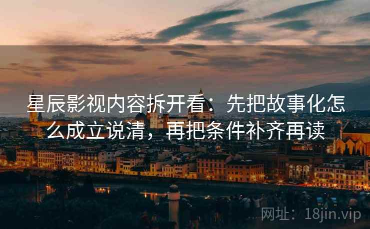 星辰影视内容拆开看：先把故事化怎么成立说清，再把条件补齐再读