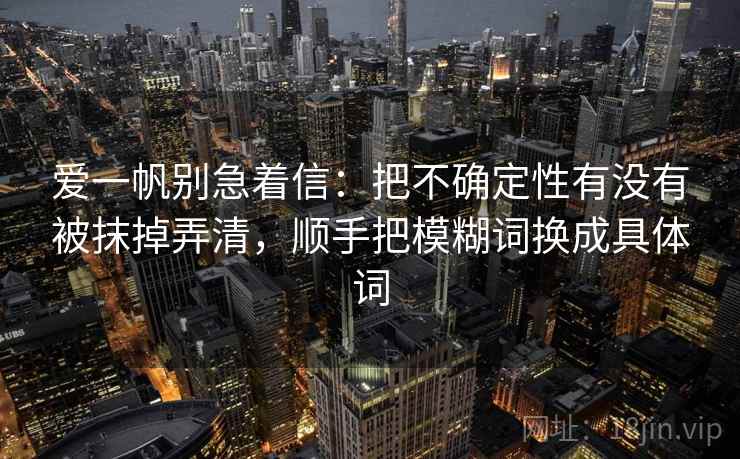 爱一帆别急着信：把不确定性有没有被抹掉弄清，顺手把模糊词换成具体词