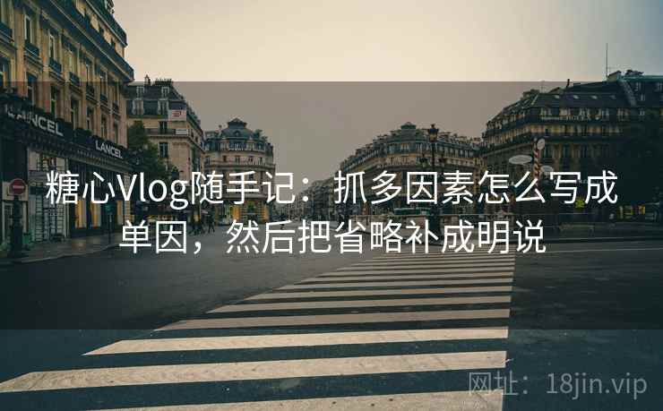 糖心Vlog随手记：抓多因素怎么写成单因，然后把省略补成明说